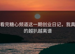 看完糖心频道这一期创业日记，我真的越扒越离谱