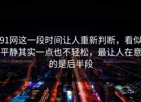 91网这一段时间让人重新判断，看似平静其实一点也不轻松，最让人在意的是后半段
