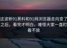 这波新91黑料和91网浏览器走向变了之后，看完才明白，难怪大家一直盯着不放