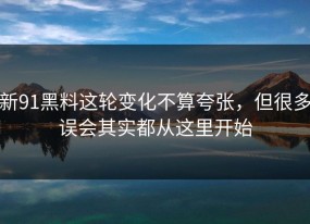 新91黑料这轮变化不算夸张，但很多误会其实都从这里开始