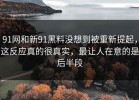 91网和新91黑料没想到被重新提起，这反应真的很真实，最让人在意的是后半段