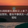 原本91网和新91黑料又上来了之后，谁都没想到，看似平静其实一点也不轻松