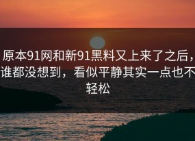 原本91网和新91黑料又上来了之后，谁都没想到，看似平静其实一点也不轻松
