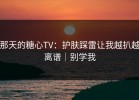 那天的糖心TV：护肤踩雷让我越扒越离谱｜别学我