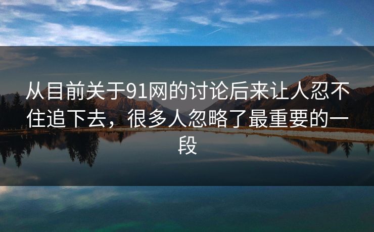 从目前关于91网的讨论后来让人忍不住追下去，很多人忽略了最重要的一段