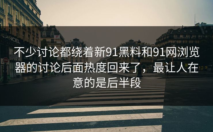 不少讨论都绕着新91黑料和91网浏览器的讨论后面热度回来了，最让人在意的是后半段