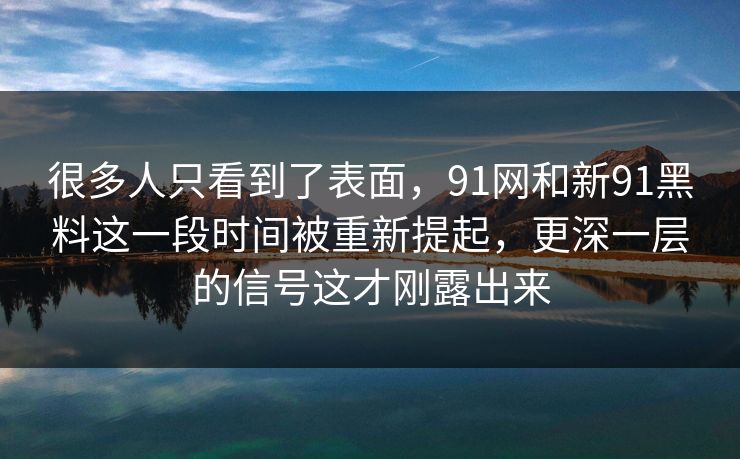 很多人只看到了表面，91网和新91黑料这一段时间被重新提起，更深一层的信号这才刚露出来