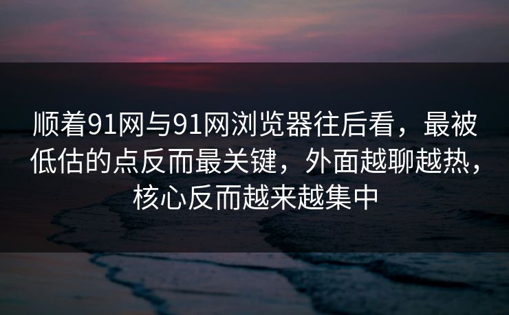 顺着91网与91网浏览器往后看，最被低估的点反而最关键，外面越聊越热，核心反而越来越集中