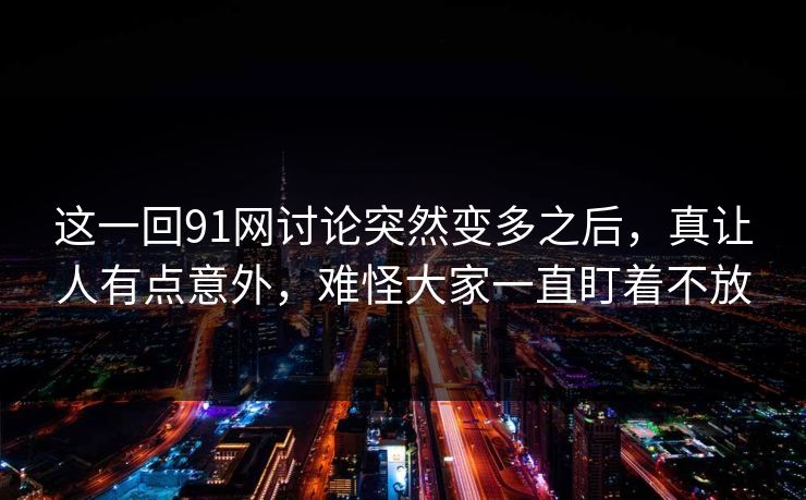 这一回91网讨论突然变多之后，真让人有点意外，难怪大家一直盯着不放