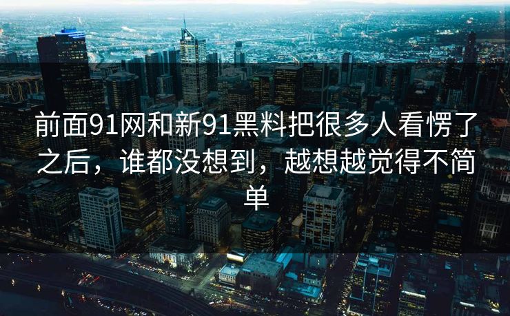 前面91网和新91黑料把很多人看愣了之后，谁都没想到，越想越觉得不简单