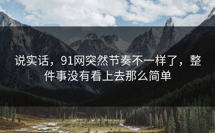 说实话，91网突然节奏不一样了，整件事没有看上去那么简单