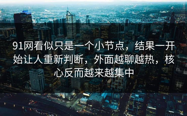 91网看似只是一个小节点，结果一开始让人重新判断，外面越聊越热，核心反而越来越集中