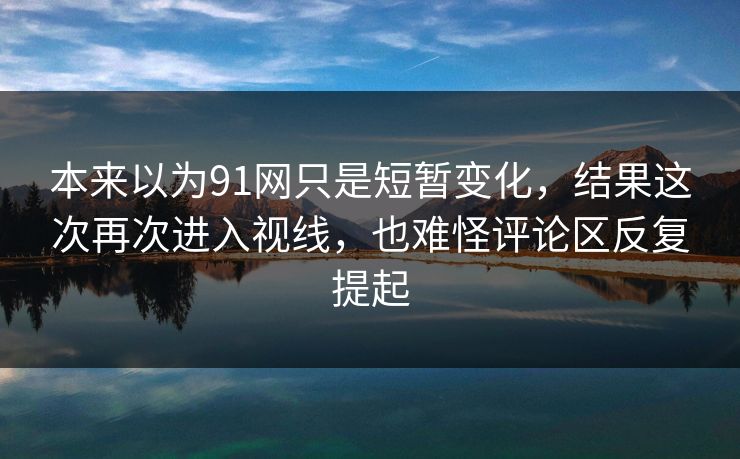 本来以为91网只是短暂变化，结果这次再次进入视线，也难怪评论区反复提起