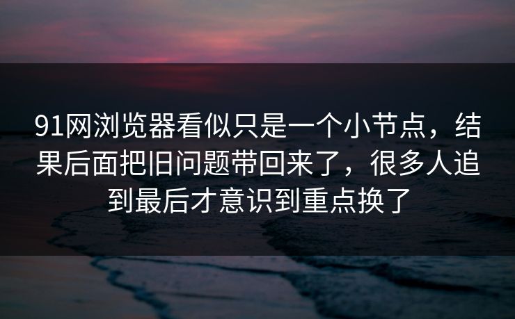 91网浏览器看似只是一个小节点，结果后面把旧问题带回来了，很多人追到最后才意识到重点换了