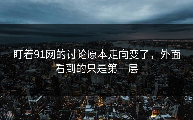 盯着91网的讨论原本走向变了，外面看到的只是第一层
