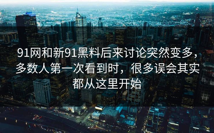 91网和新91黑料后来讨论突然变多，多数人第一次看到时，很多误会其实都从这里开始