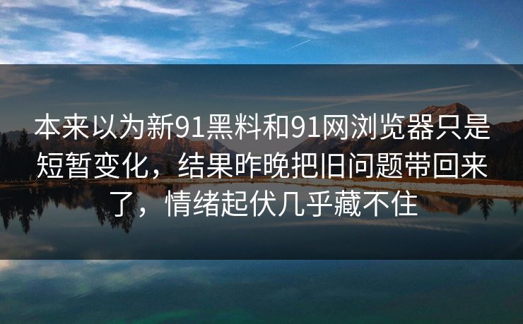 本来以为新91黑料和91网浏览器只是短暂变化，结果昨晚把旧问题带回来了，情绪起伏几乎藏不住
