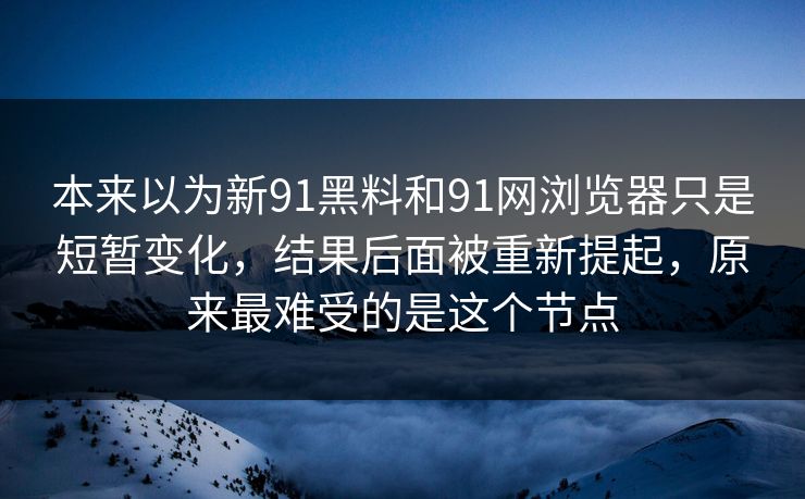 本来以为新91黑料和91网浏览器只是短暂变化，结果后面被重新提起，原来最难受的是这个节点