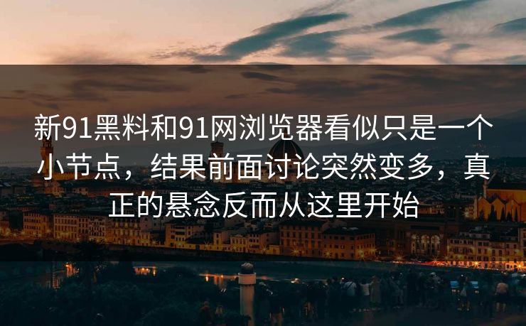 新91黑料和91网浏览器看似只是一个小节点，结果前面讨论突然变多，真正的悬念反而从这里开始