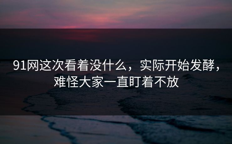 91网这次看着没什么，实际开始发酵，难怪大家一直盯着不放