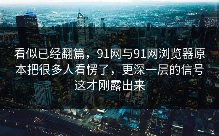 看似已经翻篇，91网与91网浏览器原本把很多人看愣了，更深一层的信号这才刚露出来