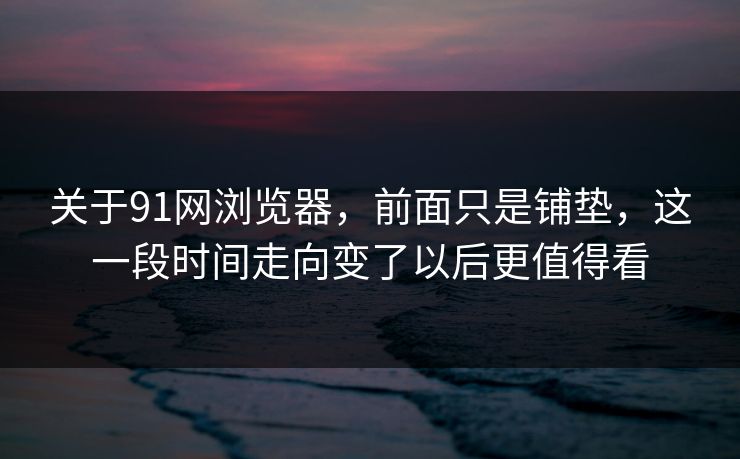 关于91网浏览器，前面只是铺垫，这一段时间走向变了以后更值得看