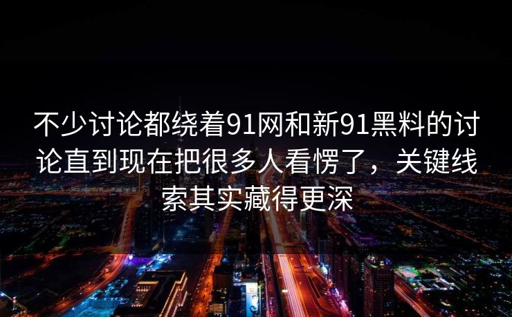 不少讨论都绕着91网和新91黑料的讨论直到现在把很多人看愣了，关键线索其实藏得更深
