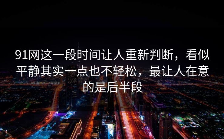 91网这一段时间让人重新判断，看似平静其实一点也不轻松，最让人在意的是后半段