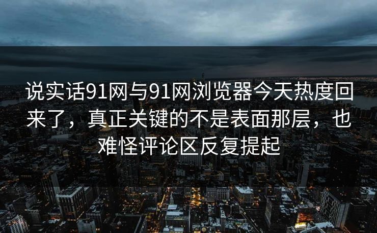说实话91网与91网浏览器今天热度回来了，真正关键的不是表面那层，也难怪评论区反复提起