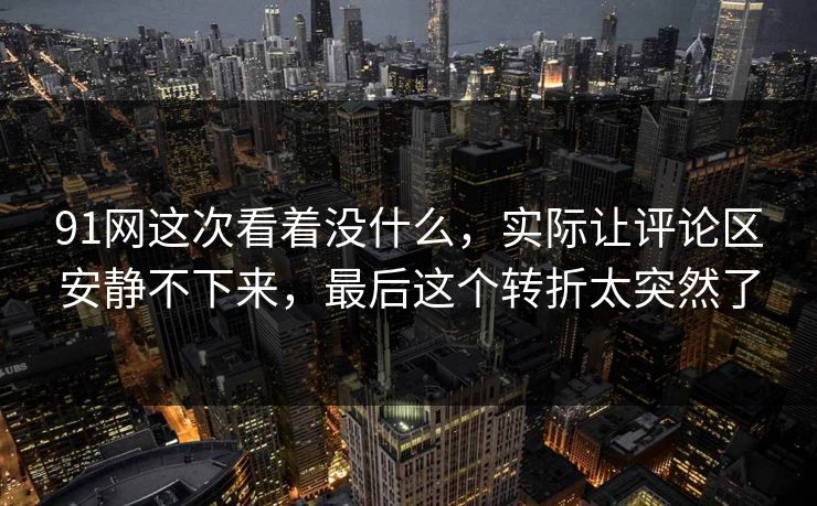 91网这次看着没什么，实际让评论区安静不下来，最后这个转折太突然了