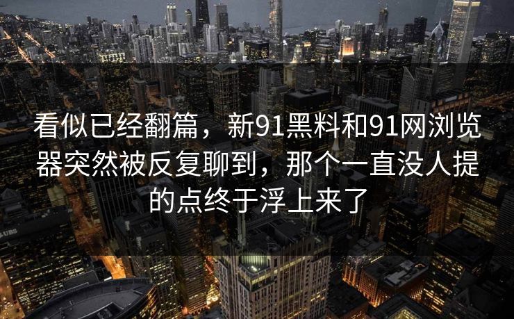 看似已经翻篇，新91黑料和91网浏览器突然被反复聊到，那个一直没人提的点终于浮上来了