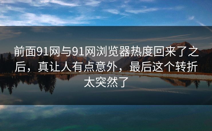前面91网与91网浏览器热度回来了之后，真让人有点意外，最后这个转折太突然了