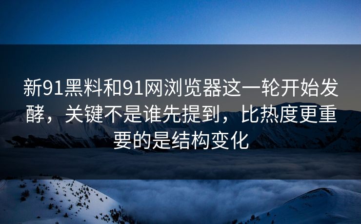 新91黑料和91网浏览器这一轮开始发酵，关键不是谁先提到，比热度更重要的是结构变化