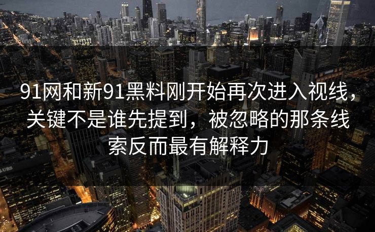 91网和新91黑料刚开始再次进入视线，关键不是谁先提到，被忽略的那条线索反而最有解释力