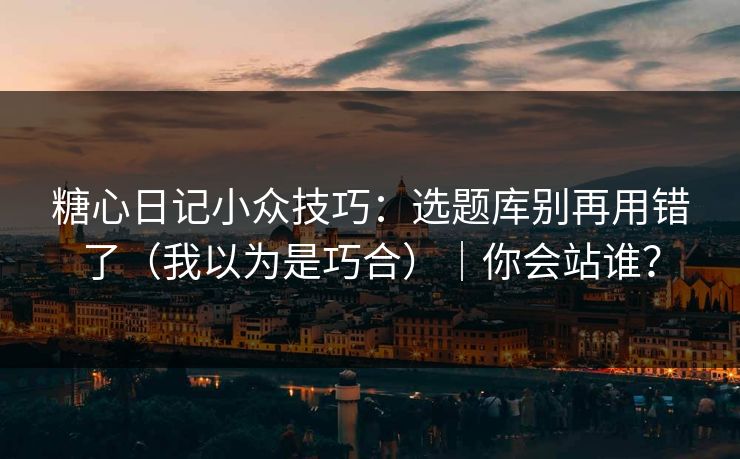 糖心日记小众技巧：选题库别再用错了（我以为是巧合）｜你会站谁？
