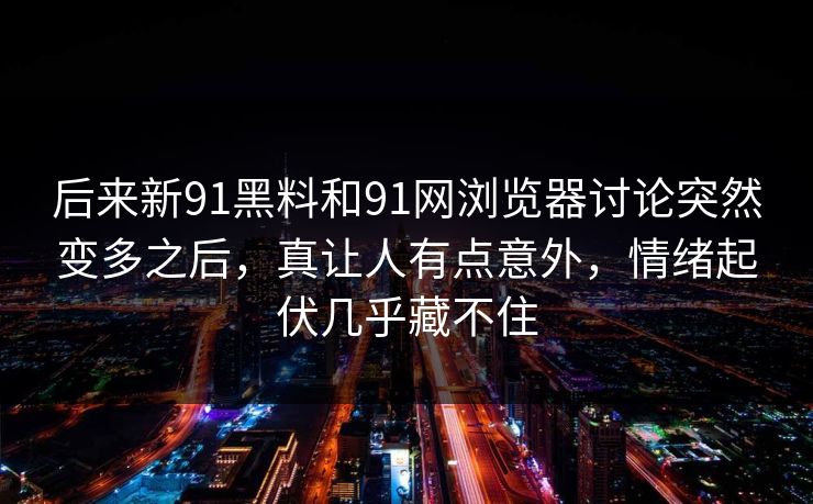 后来新91黑料和91网浏览器讨论突然变多之后，真让人有点意外，情绪起伏几乎藏不住