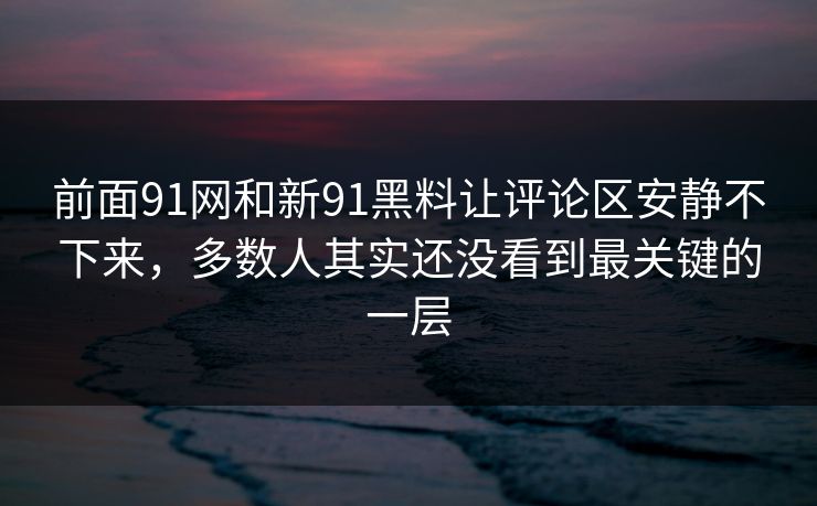 前面91网和新91黑料让评论区安静不下来，多数人其实还没看到最关键的一层