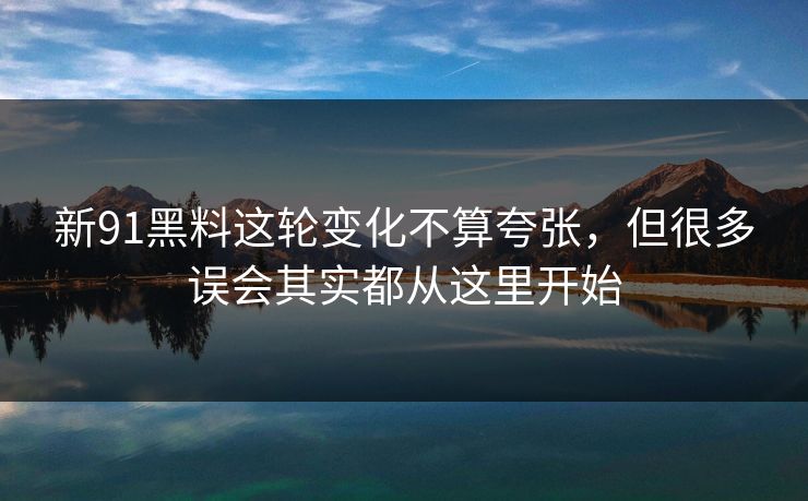 新91黑料这轮变化不算夸张，但很多误会其实都从这里开始