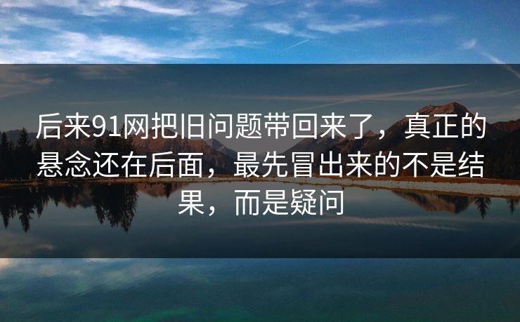 后来91网把旧问题带回来了，真正的悬念还在后面，最先冒出来的不是结果，而是疑问
