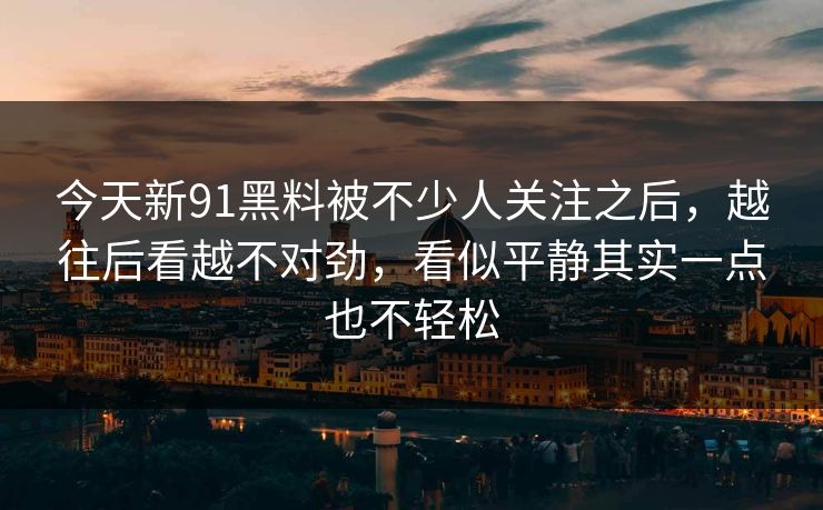今天新91黑料被不少人关注之后，越往后看越不对劲，看似平静其实一点也不轻松