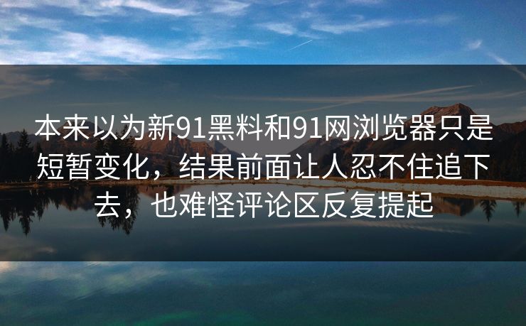 本来以为新91黑料和91网浏览器只是短暂变化，结果前面让人忍不住追下去，也难怪评论区反复提起