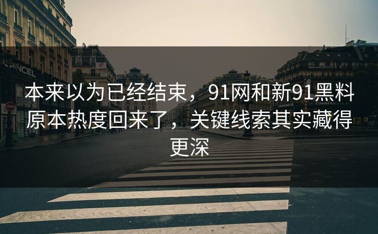 本来以为已经结束，91网和新91黑料原本热度回来了，关键线索其实藏得更深