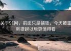 关于91网，前面只是铺垫，今天被重新提起以后更值得看