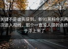 关键不是谁先提到，新91黑料今天再次进入视线，那个一直没人提的点终于浮上来了