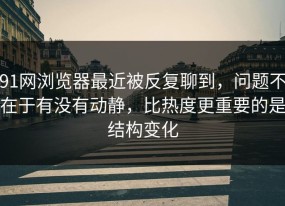 91网浏览器最近被反复聊到，问题不在于有没有动静，比热度更重要的是结构变化