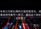 本来以为新91黑料只是短暂变化，结果突然节奏不一样了，最后这个转折太突然了