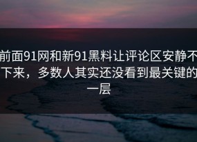 前面91网和新91黑料让评论区安静不下来，多数人其实还没看到最关键的一层