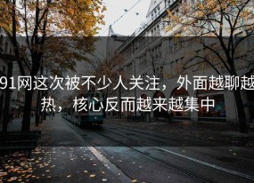 91网这次被不少人关注，外面越聊越热，核心反而越来越集中