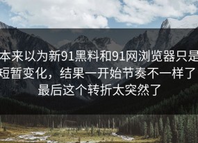本来以为新91黑料和91网浏览器只是短暂变化，结果一开始节奏不一样了，最后这个转折太突然了