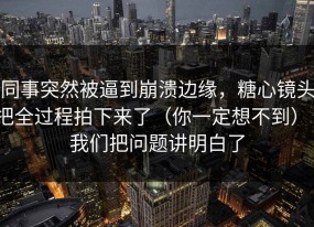 同事突然被逼到崩溃边缘，糖心镜头把全过程拍下来了（你一定想不到）｜我们把问题讲明白了